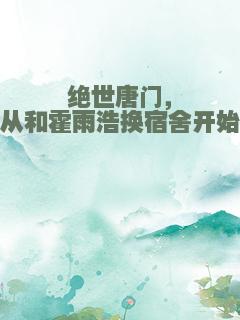 绝世唐门，从和霍雨浩换宿舍开始