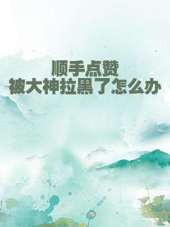 顺手点赞被大神拉黑了怎么办