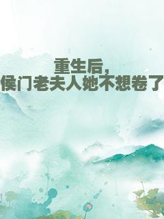 重生后，侯门老夫人她不想卷了