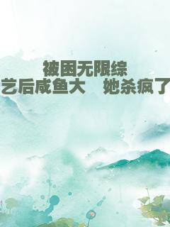 被困无限综艺后咸鱼大佬她杀疯了