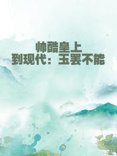 帅酷皇上到现代：玉罢不能