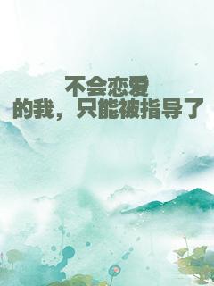 不会恋爱的我，只能被指导了