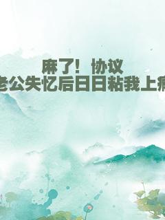 麻了！协议老公失忆后日日粘我上瘾