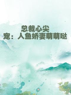 总裁心尖宠：人鱼娇妻萌萌哒