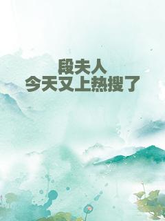 段夫人今天又上热搜了