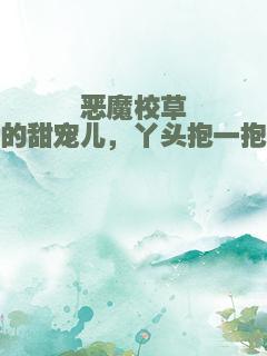 恶魔校草的甜宠儿，丫头抱一抱