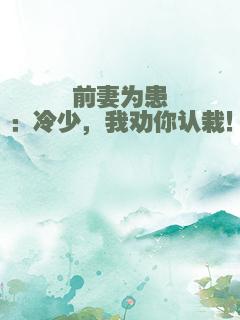 前妻为患：冷少，我劝你认栽！