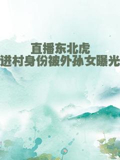 直播东北虎进村身份被外孙女曝光