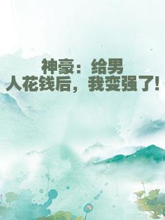 神豪：给男人花钱后，我变强了！