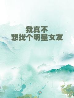 我真不想找个明星女友