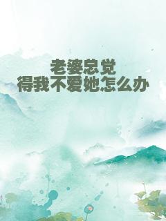 老婆总觉得我不爱她怎么办