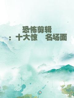 恐怖剪辑：十大惊悚名场面