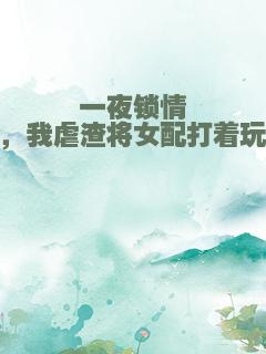 一夜锁情，我虐渣将女配打着玩