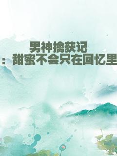 男神擒获记：甜蜜不会只在回忆里