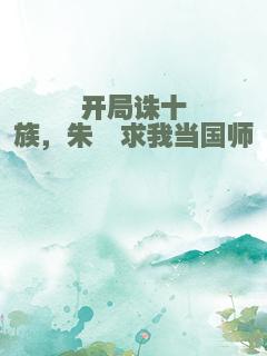 开局诛十族，朱棣求我当国师
