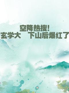 空降热搜！玄学大佬下山后爆红了