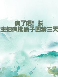 疯了吧！长公主把疯批质子囚禁三天了