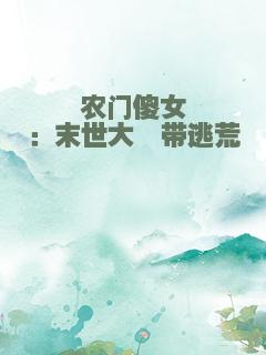 农门傻女：末世大佬带逃荒