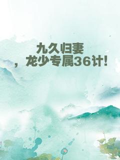 九久归妻，龙少专属36计！