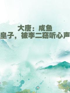 大唐：咸鱼皇子，被李二窃听心声