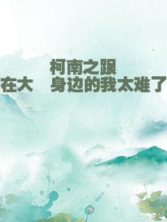 柯南之跟在大佬身边的我太难了