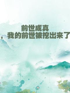 前世成真，我的前世被挖出来了