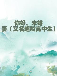 你好，未婚妻（又名超龄高中生）