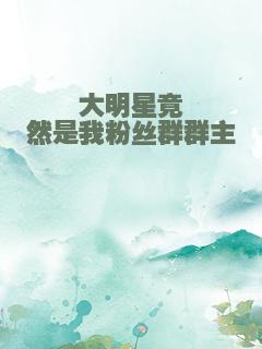 大明星竟然是我粉丝群群主