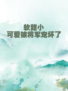 软甜小可爱被将军宠坏了