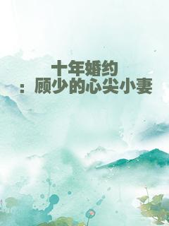 十年婚约：顾少的心尖小妻