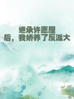 继承许愿屋后，我娇养了反派大佬