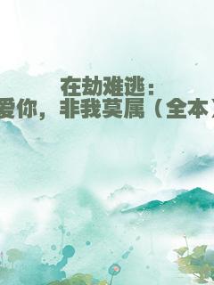 在劫难逃：爱你，非我莫属（全本）