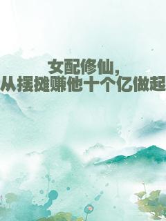 女配修仙，从摆摊赚他十个亿做起