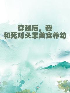 穿越后，我和死对头靠美食养幼崽