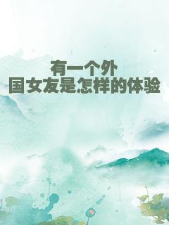 有一个外国女友是怎样的体验