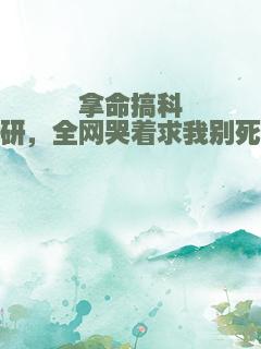 拿命搞科研，全网哭着求我别死
