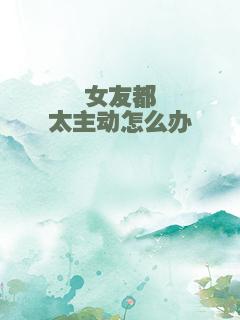 女友都太主动怎么办