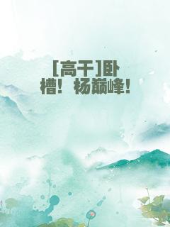 [高干]卧槽！杨巅峰！