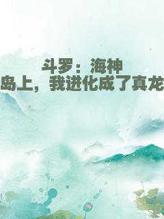 斗罗：海神岛上，我进化成了真龙