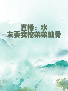 直播：水友要我挖弟弟仙骨