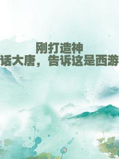 刚打造神话大唐，告诉这是西游