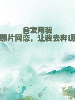 舍友用我照片网恋，让我去奔现