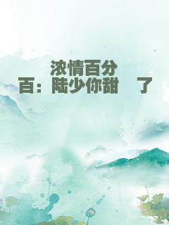 浓情百分百：陆少你甜齁了