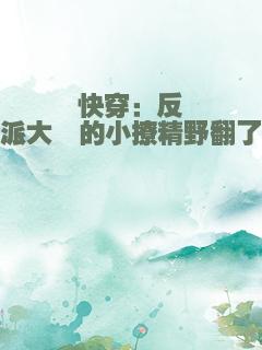 快穿：反派大佬的小撩精野翻了