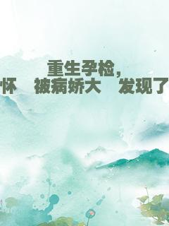 重生孕检，怀崽被病娇大佬发现了