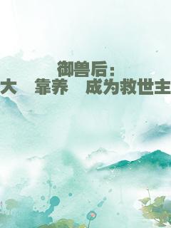 御兽后：大佬靠养崽成为救世主