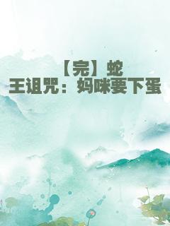 【完】蛇王诅咒：妈咪要下蛋