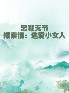 总裁无节操索情：逃爱小女人