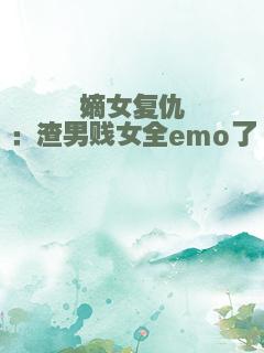 嫡女复仇：渣男贱女全emo了