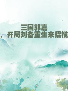 三国郭嘉，开局刘备重生来招揽